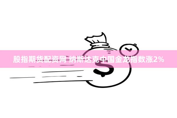 股指期货配资网 纳斯达克中国金龙指数涨2%