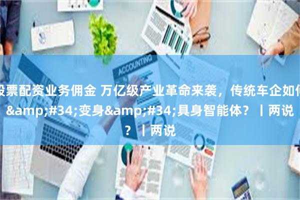 股票配资业务佣金 万亿级产业革命来袭，传统车企如何&#34;变身&#34;具身智能体？丨两说
