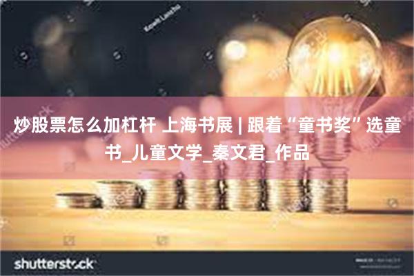 炒股票怎么加杠杆 上海书展 | 跟着“童书奖”选童书_儿童文学_秦文君_作品