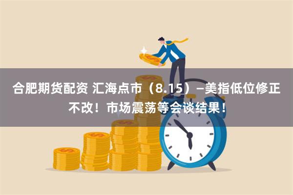 合肥期货配资 汇海点市（8.15）—美指低位修正不改！市场震荡等会谈结果！