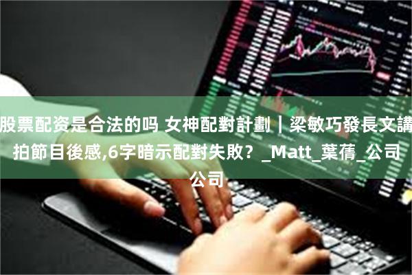 股票配资是合法的吗 女神配對計劃｜梁敏巧發長文講拍節目後感,6字暗示配對失敗？_Matt_葉蒨_公司