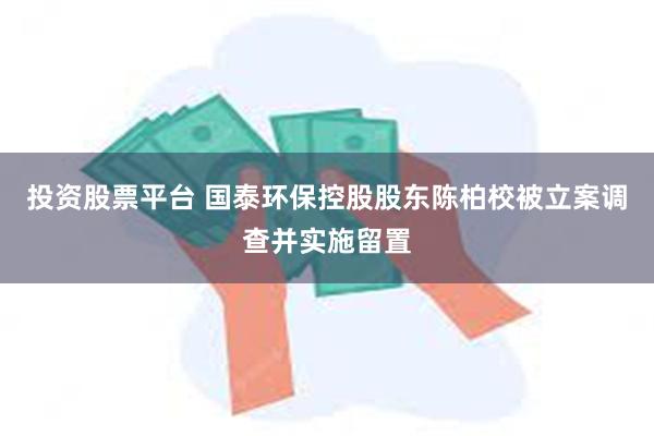 投资股票平台 国泰环保控股股东陈柏校被立案调查并实施留置