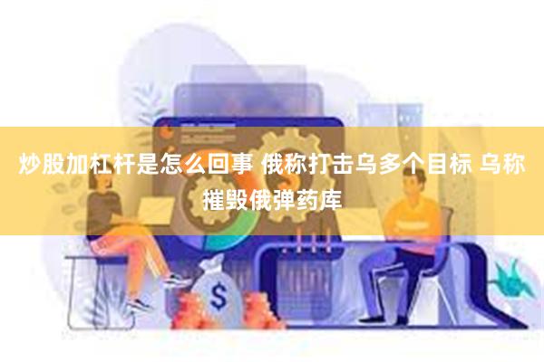 炒股加杠杆是怎么回事 俄称打击乌多个目标 乌称摧毁俄弹药库