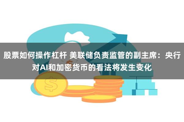 股票如何操作杠杆 美联储负责监管的副主席：央行对AI和加密货币的看法将发生变化