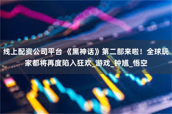 线上配资公司平台 《黑神话》第二部来啦！全球玩家都将再度陷入狂欢_游戏_钟馗_悟空