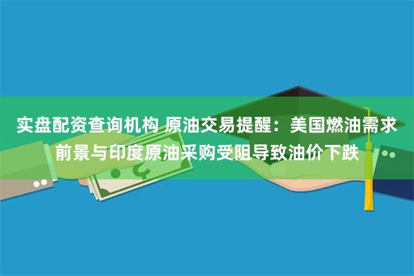 实盘配资查询机构 原油交易提醒：美国燃油需求前景与印度原油采购受阻导致油价下跌