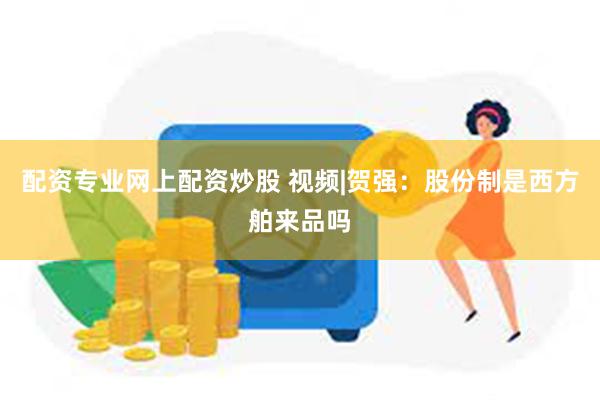 配资专业网上配资炒股 视频|贺强：股份制是西方舶来品吗