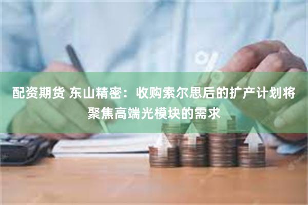 配资期货 东山精密：收购索尔思后的扩产计划将聚焦高端光模块的需求