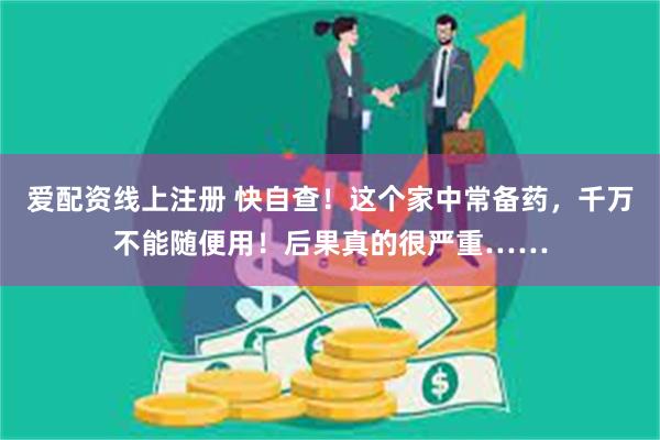 爱配资线上注册 快自查！这个家中常备药，千万不能随便用！后果真的很严重……