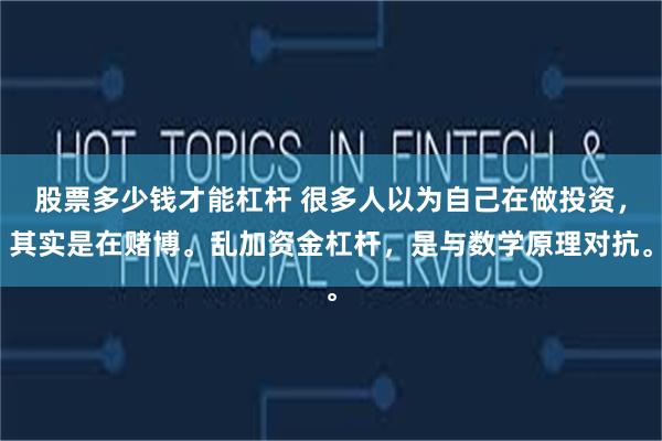 股票多少钱才能杠杆 很多人以为自己在做投资，其实是在赌博。乱加资金杠杆，是与数学原理对抗。