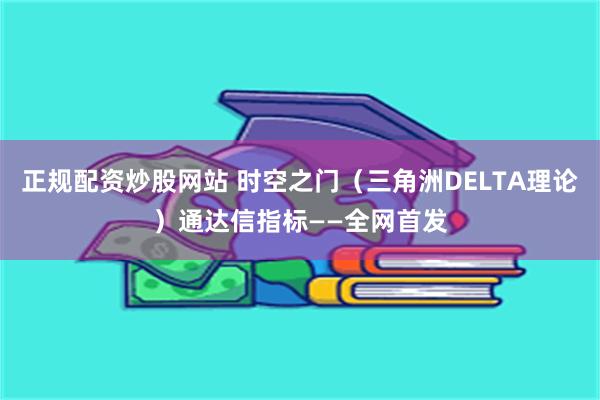 正规配资炒股网站 时空之门（三角洲DELTA理论）通达信指标——全网首发