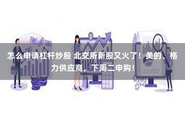 怎么申请杠杆炒股 北交所新股又火了！美的、格力供应商，下周二申购！
