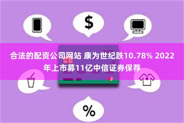 合法的配资公司网站 康为世纪跌10.78% 2022年上市募11亿中信证券保荐