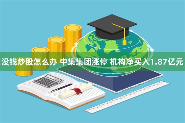 没钱炒股怎么办 中集集团涨停 机构净买入1.87亿元