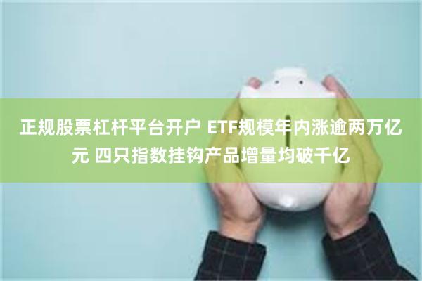 正规股票杠杆平台开户 ETF规模年内涨逾两万亿元 四只指数挂钩产品增量均破千亿