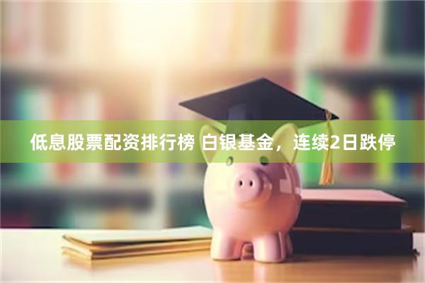 低息股票配资排行榜 白银基金，连续2日跌停