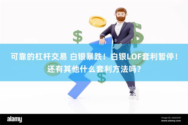 可靠的杠杆交易 白银暴跌！白银LOF套利暂停！还有其他什么套利方法吗？