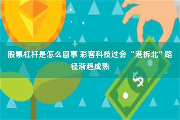 股票杠杆是怎么回事 彩客科技过会 “港拆北”路径渐趋成熟