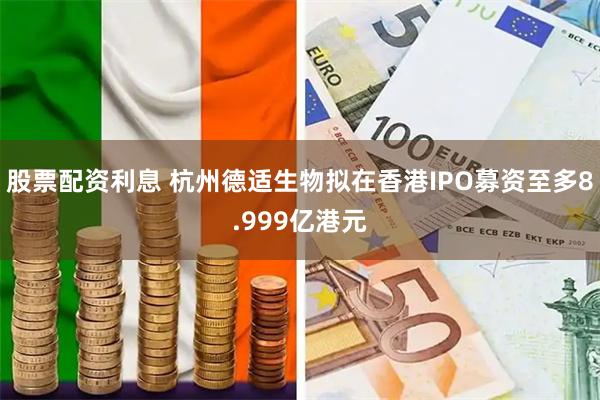 股票配资利息 杭州德适生物拟在香港IPO募资至多8.999亿港元