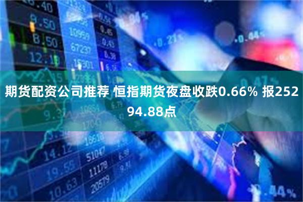 期货配资公司推荐 恒指期货夜盘收跌0.66% 报25294.88点