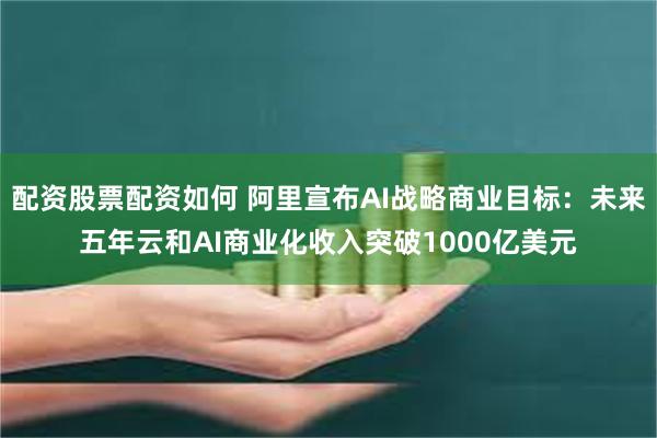 配资股票配资如何 阿里宣布AI战略商业目标：未来五年云和AI商业化收入突破1000亿美元