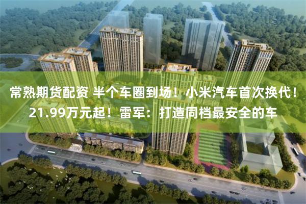 常熟期货配资 半个车圈到场！小米汽车首次换代！21.99万元起！雷军：打造同档最安全的车