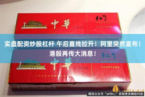 实盘配资炒股杠杆 午后直线拉升！阿里突然宣布！港股再传大消息！