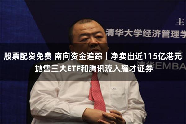 股票配资免费 南向资金追踪｜净卖出近115亿港元 抛售三大ETF和腾讯流入耀才证券