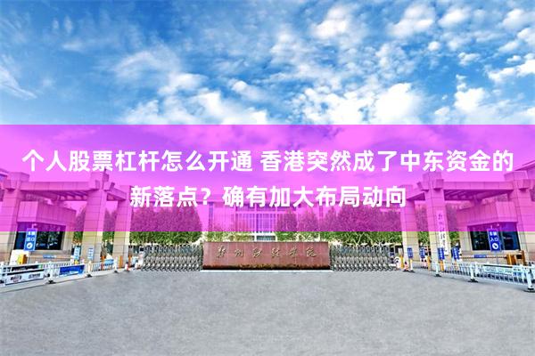 个人股票杠杆怎么开通 香港突然成了中东资金的新落点？确有加大布局动向