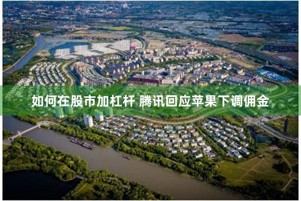 如何在股市加杠杆 腾讯回应苹果下调佣金