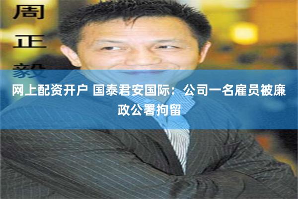 网上配资开户 国泰君安国际：公司一名雇员被廉政公署拘留