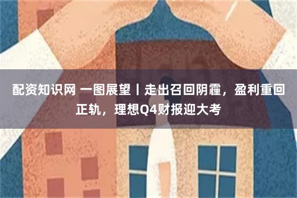 配资知识网 一图展望丨走出召回阴霾，盈利重回正轨，理想Q4财报迎大考