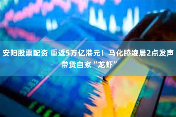 安阳股票配资 重返5万亿港元！马化腾凌晨2点发声 带货自家“龙虾”
