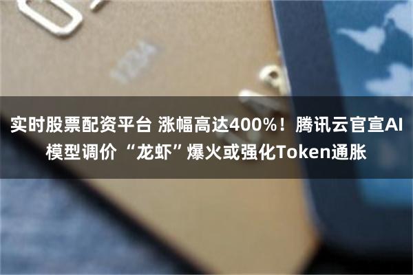 实时股票配资平台 涨幅高达400%！腾讯云官宣AI模型调价 “龙虾”爆火或强化Token通胀