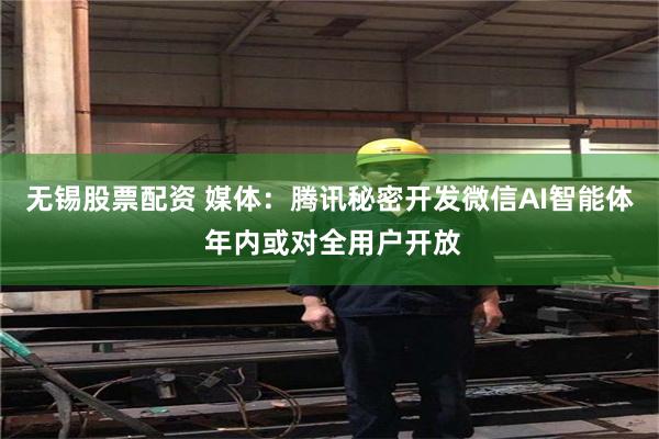无锡股票配资 媒体：腾讯秘密开发微信AI智能体 年内或对全用户开放