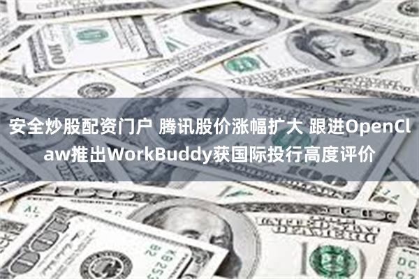 安全炒股配资门户 腾讯股价涨幅扩大 跟进OpenClaw推出WorkBuddy获国际投行高度评价