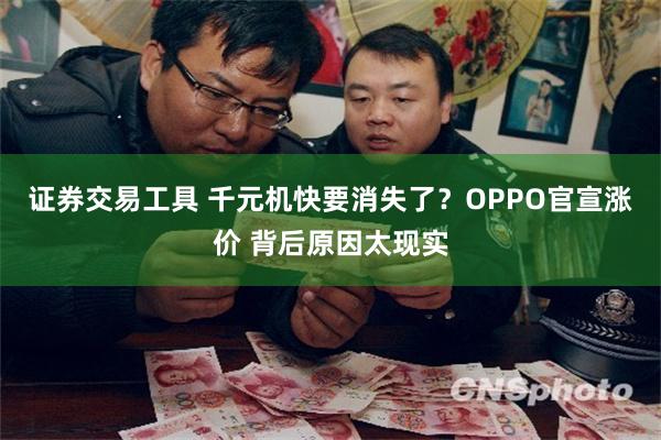证券交易工具 千元机快要消失了？OPPO官宣涨价 背后原因太现实