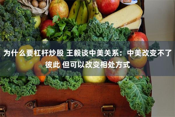 为什么要杠杆炒股 王毅谈中美关系：中美改变不了彼此 但可以改变相处方式