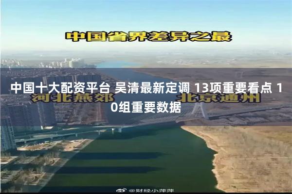 中国十大配资平台 吴清最新定调 13项重要看点 10组重要数据