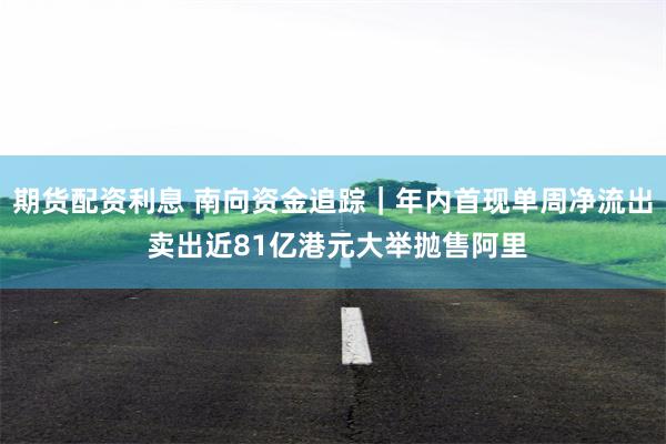 期货配资利息 南向资金追踪｜年内首现单周净流出 卖出近81亿港元大举抛售阿里