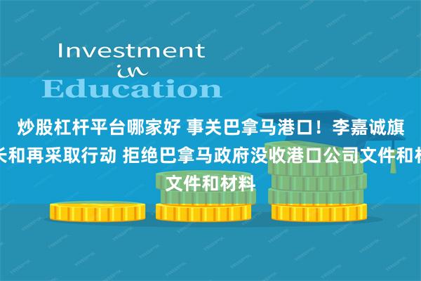 炒股杠杆平台哪家好 事关巴拿马港口！李嘉诚旗下长和再采取行动 拒绝巴拿马政府没收港口公司文件和材料