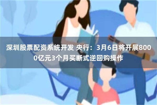 深圳股票配资系统开发 央行：3月6日将开展8000亿元3个月买断式逆回购操作