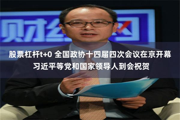 股票杠杆t+0 全国政协十四届四次会议在京开幕 习近平等党和国家领导人到会祝贺
