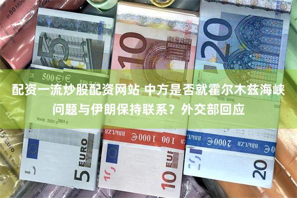 配资一流炒股配资网站 中方是否就霍尔木兹海峡问题与伊朗保持联系？外交部回应