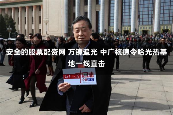 安全的股票配资网 万镜追光 中广核德令哈光热基地一线直击
