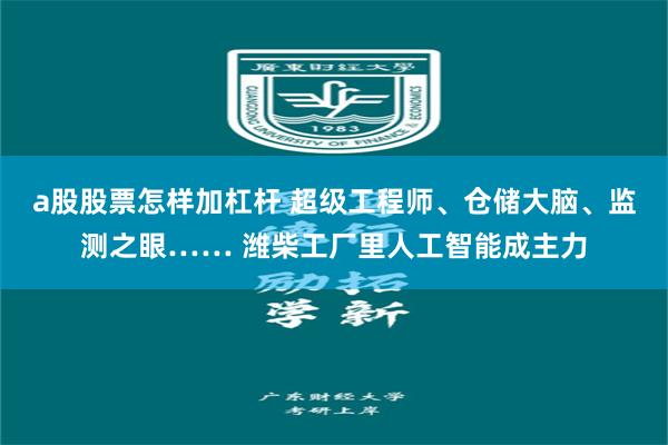a股股票怎样加杠杆 超级工程师、仓储大脑、监测之眼…… 潍柴工厂里人工智能成主力