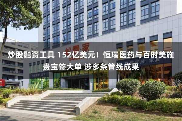 炒股融资工具 152亿美元！恒瑞医药与百时美施贵宝签大单 涉多条管线成果