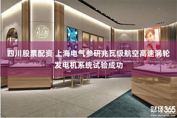 四川股票配资 上海电气参研兆瓦级航空高速涡轮发电机系统试验成功