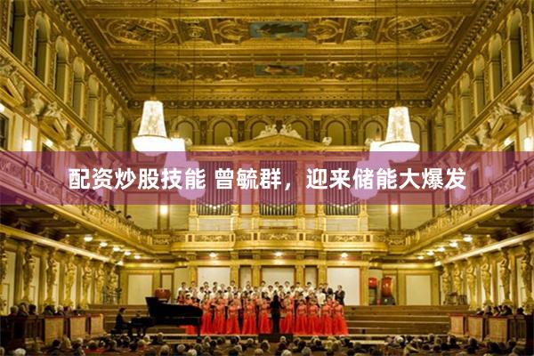 配资炒股技能 曾毓群，迎来储能大爆发