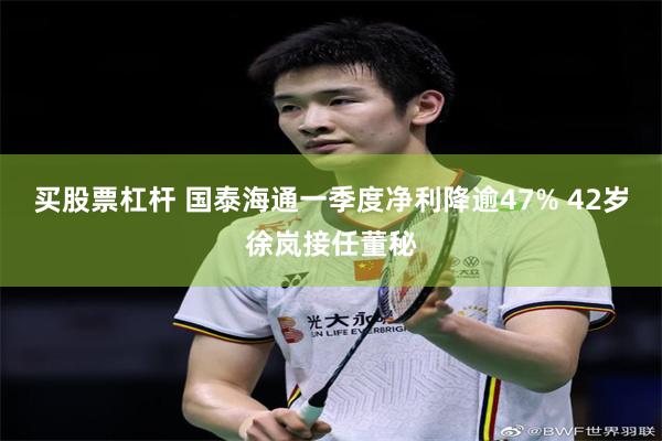 买股票杠杆 国泰海通一季度净利降逾47% 42岁徐岚接任董秘